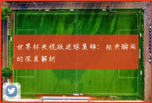 世界杯央视版进球集锦:经典瞬间的深度解析