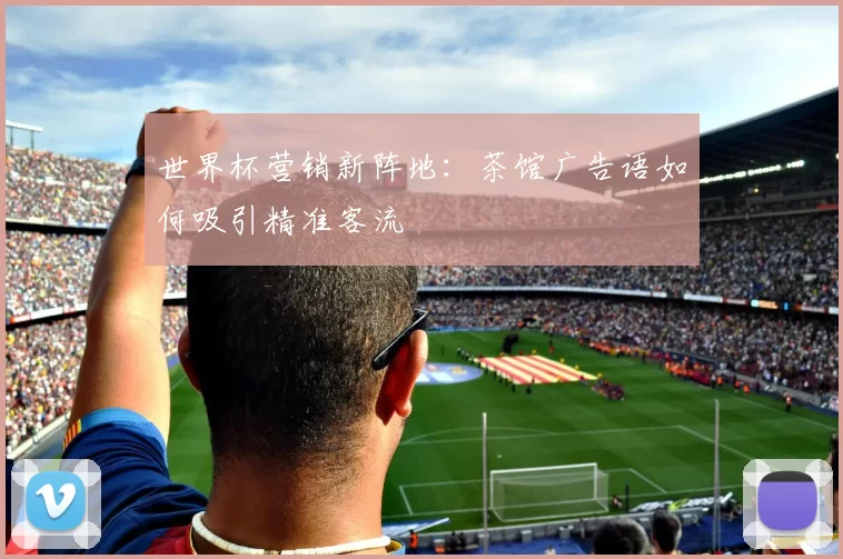 世界杯营销新阵地:茶馆广告语如何吸引精准客流