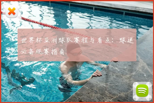 世界杯亚洲球队赛程与看点:球迷必备观赛指南