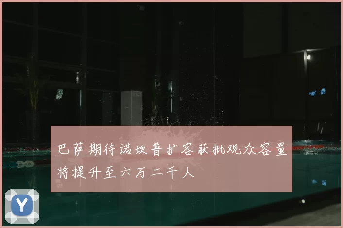 巴萨期待诺坎普扩容获批观众容量将提升至六万二千人