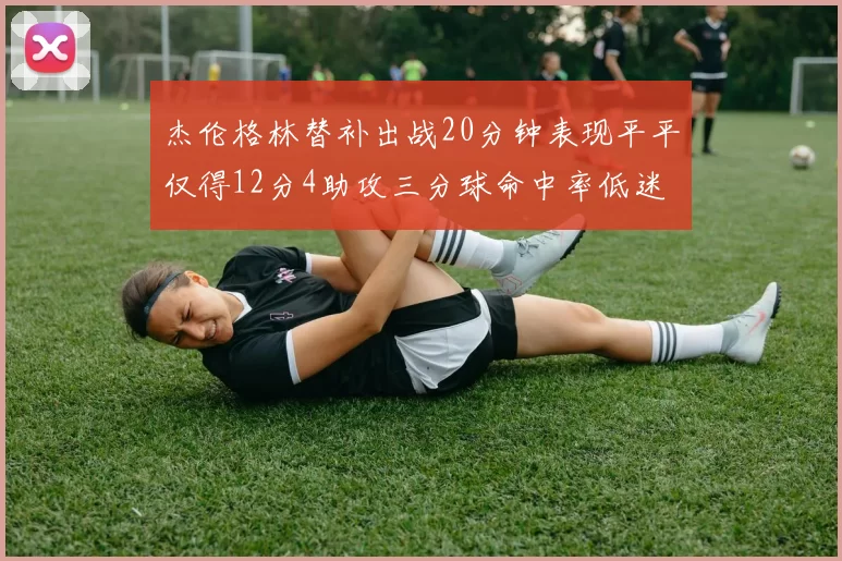 杰伦格林替补出战20分钟表现平平仅得12分4助攻三分球命中率低迷