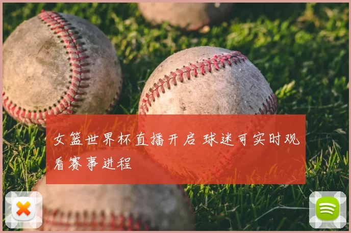 女篮世界杯直播开启 球迷可实时观看赛事进程