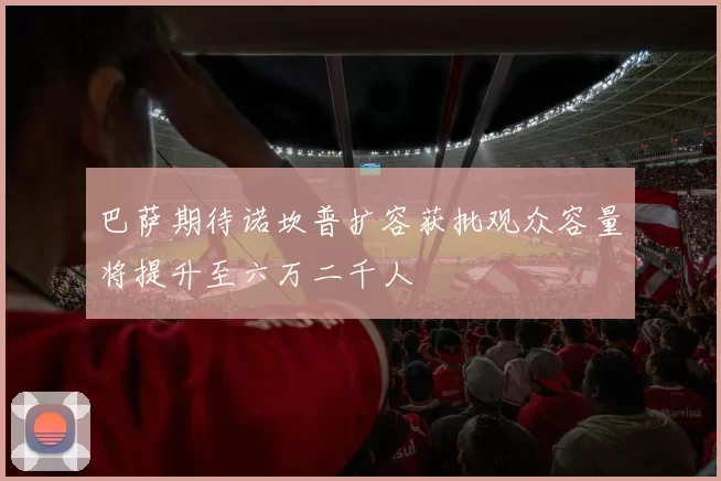 巴萨期待诺坎普扩容获批观众容量将提升至六万二千人