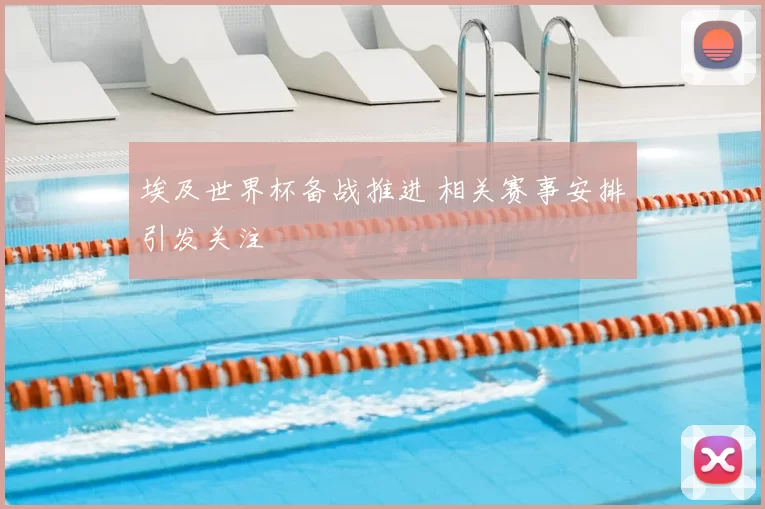 埃及世界杯备战推进 相关赛事安排引发关注