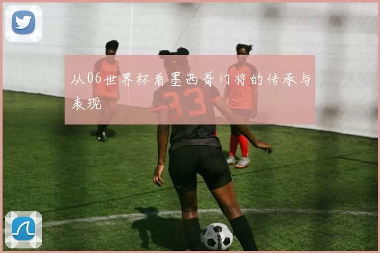 从06世界杯看墨西哥门将的传承与表现