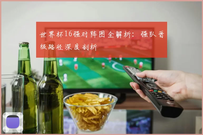 世界杯16强对阵图全解析：强队晋级路径深度剖析