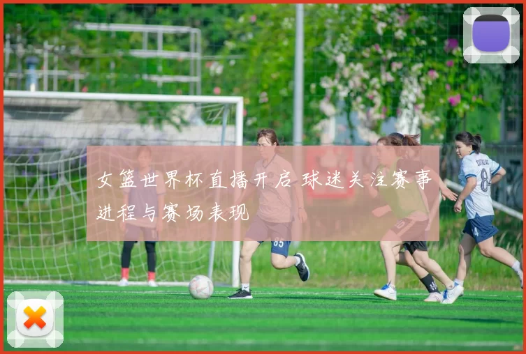 女篮世界杯直播开启 球迷关注赛事进程与赛场表现