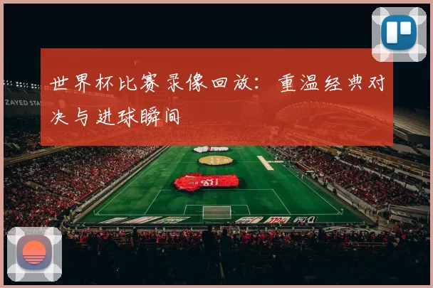 世界杯比赛录像回放：重温经典对决与进球瞬间