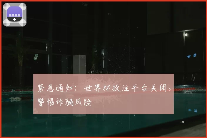 紧急通知:世界杯投注平台关闭,警惕诈骗风险