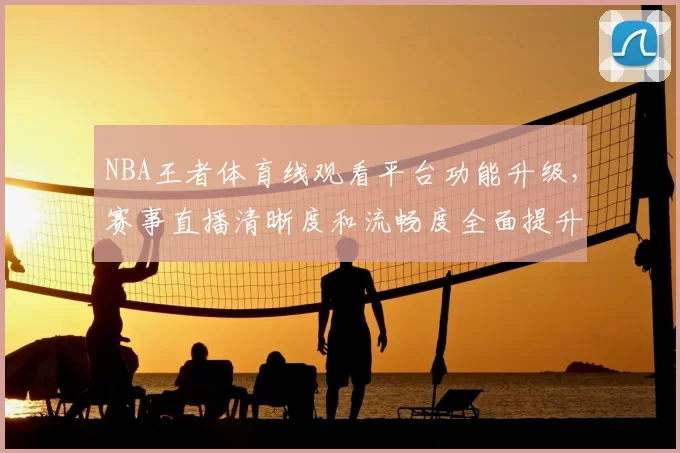 NBA王者体育线观看平台功能升级，赛事直播清晰度和流畅度全面提升