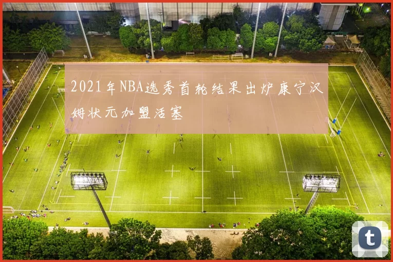 2021年NBA选秀首轮结果出炉康宁汉姆状元加盟活塞