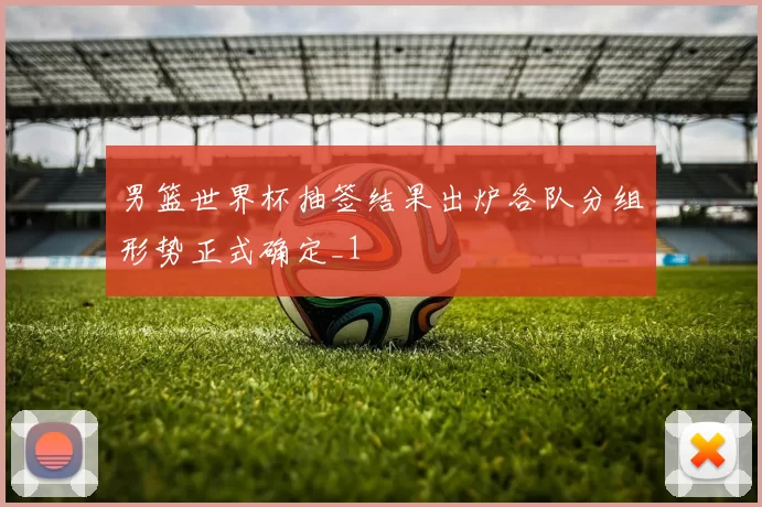 男篮世界杯抽签结果出炉各队分组形势正式确定_1
