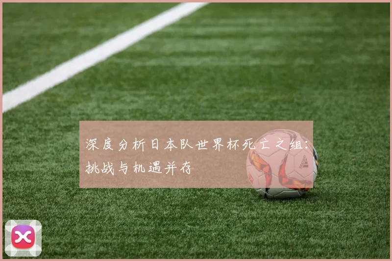 深度分析日本队世界杯死亡之组:挑战与机遇并存