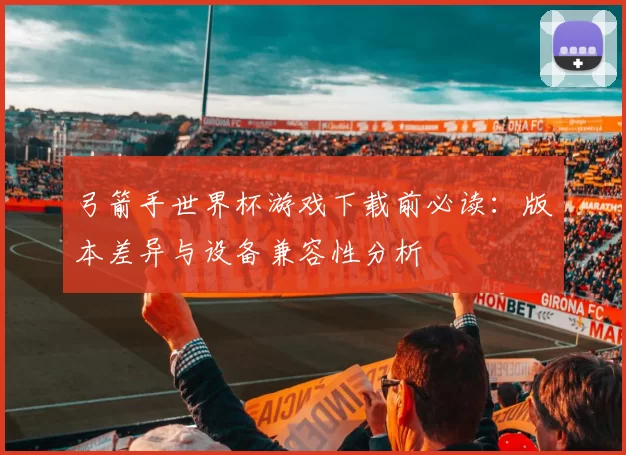 弓箭手世界杯游戏下载前必读:版本差异与设备兼容性分析