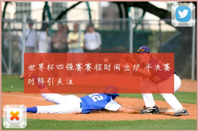 世界杯四强赛赛程时间出炉 半决赛对阵引关注