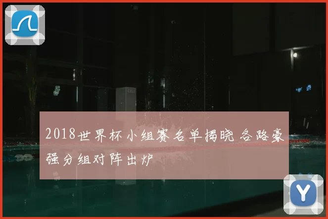 2018世界杯小组赛名单揭晓 各路豪强分组对阵出炉