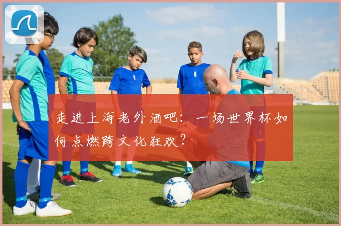 走进上海老外酒吧：一场世界杯如何点燃跨文化狂欢？