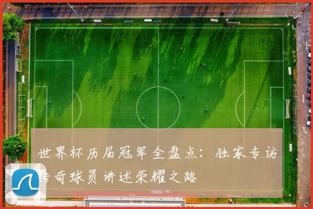 世界杯历届冠军全盘点：独家专访传奇球员讲述荣耀之路