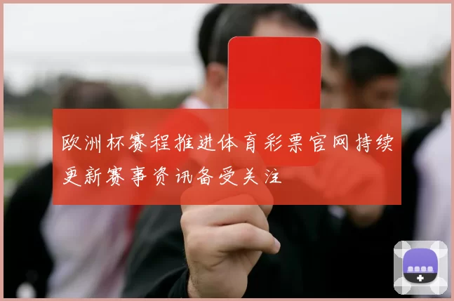 欧洲杯赛程推进体育彩票官网持续更新赛事资讯备受关注