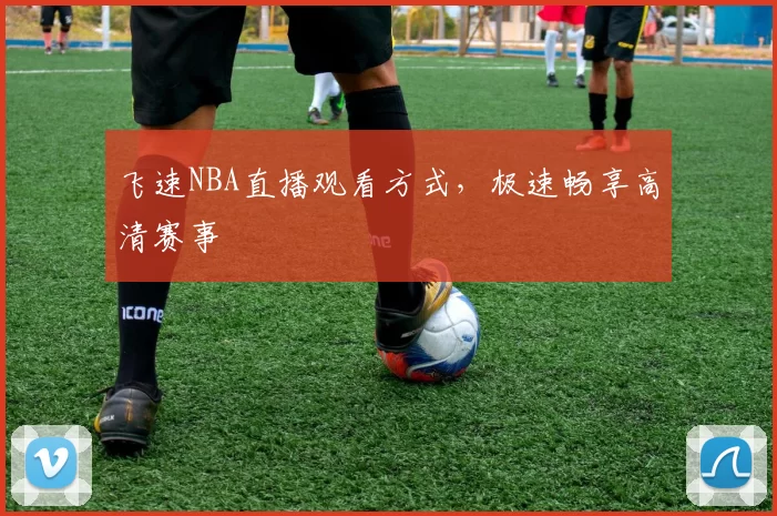 飞速NBA直播观看方式，极速畅享高清赛事
