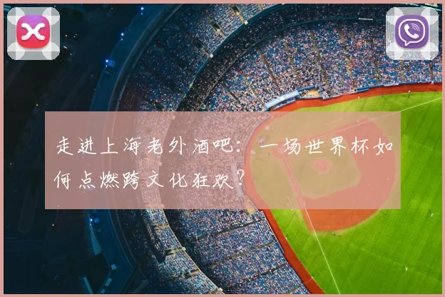 走进上海老外酒吧：一场世界杯如何点燃跨文化狂欢？