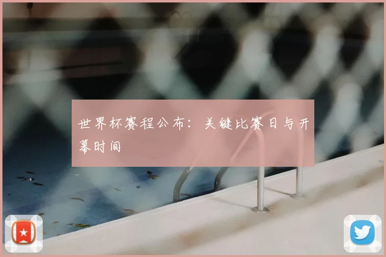 世界杯赛程公布:关键比赛日与开幕时间