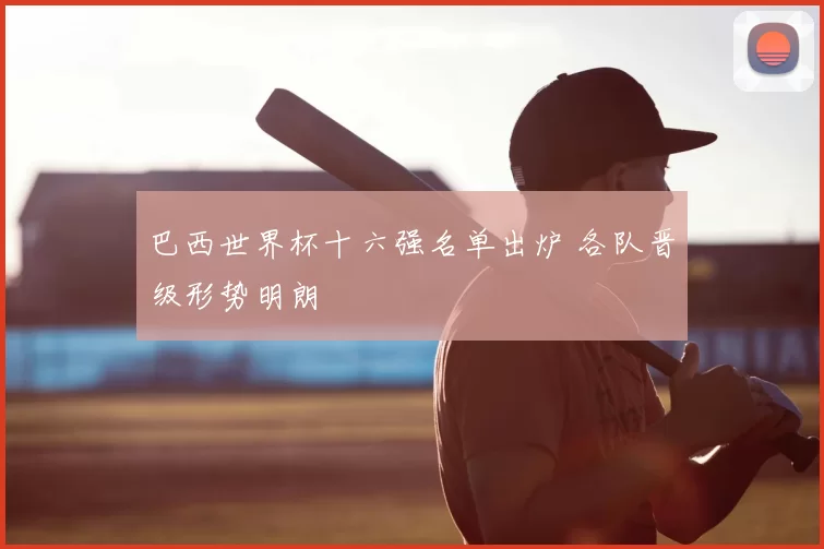 巴西世界杯十六强名单出炉 各队晋级形势明朗