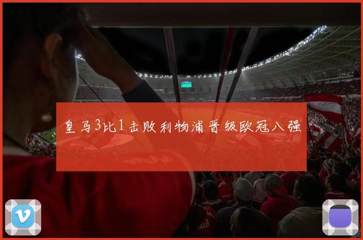 皇马3比1击败利物浦晋级欧冠八强