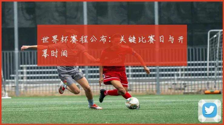 世界杯赛程公布:关键比赛日与开幕时间