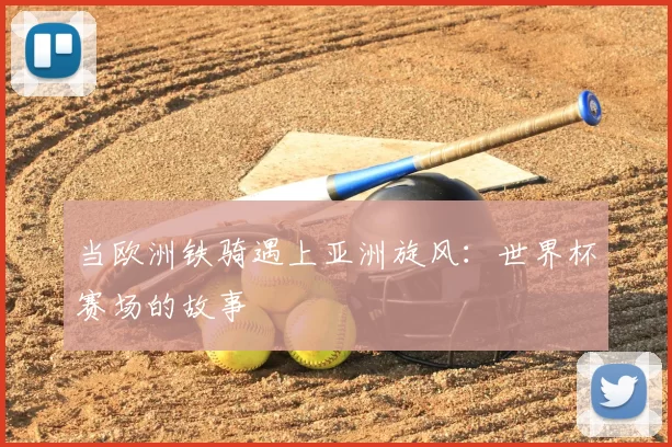 当欧洲铁骑遇上亚洲旋风：世界杯赛场的故事