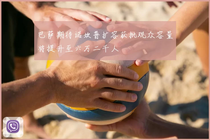 巴萨期待诺坎普扩容获批观众容量将提升至六万二千人