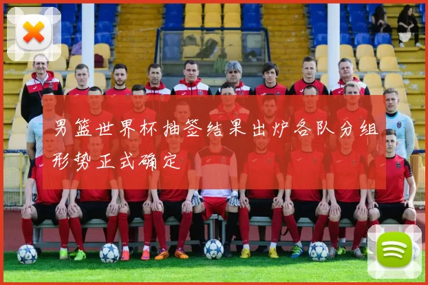 男篮世界杯抽签结果出炉各队分组形势正式确定