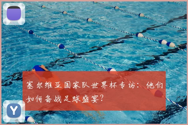 塞尔维亚国家队世界杯专访:他们如何备战足球盛宴?