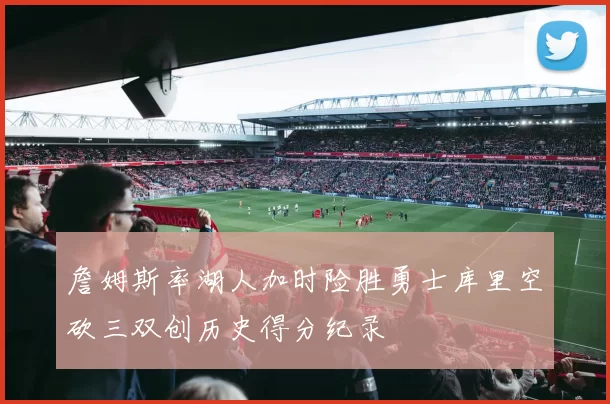 詹姆斯率湖人加时险胜勇士库里空砍三双创历史得分纪录