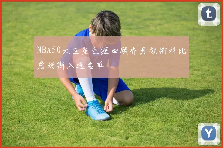 NBA50大巨星生涯回顾乔丹领衔科比詹姆斯入选名单