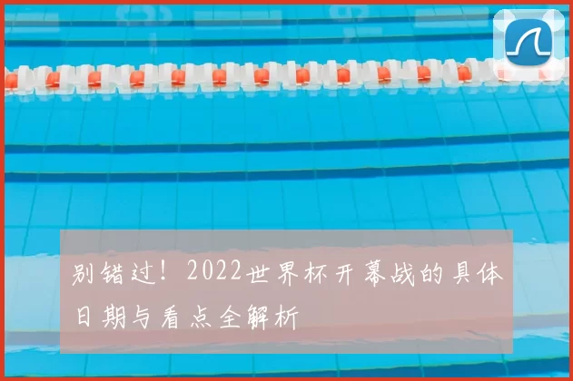别错过！2022世界杯开幕战的具体日期与看点全解析