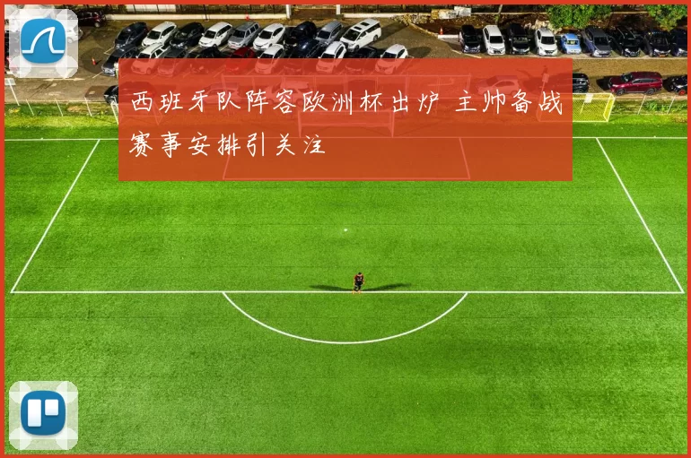 西班牙队阵容欧洲杯出炉 主帅备战赛事安排引关注