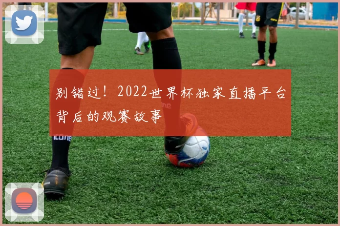 别错过！2022世界杯独家直播平台背后的观赛故事
