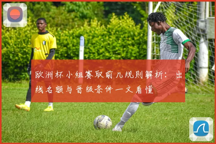 欧洲杯小组赛取前几规则解析：出线名额与晋级条件一文看懂