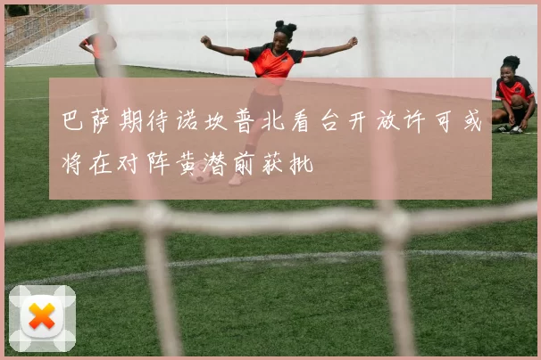 巴萨期待诺坎普北看台开放许可或将在对阵黄潜前获批