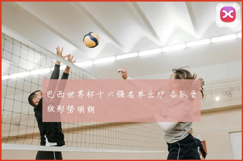 巴西世界杯十六强名单出炉 各队晋级形势明朗