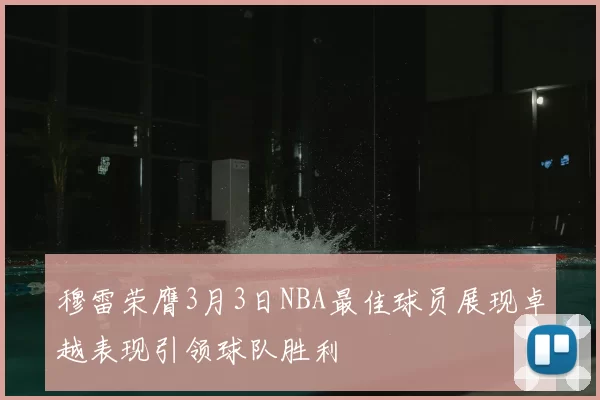 穆雷荣膺3月3日NBA最佳球员展现卓越表现引领球队胜利