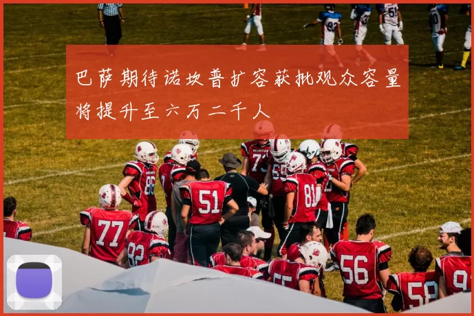 巴萨期待诺坎普扩容获批观众容量将提升至六万二千人