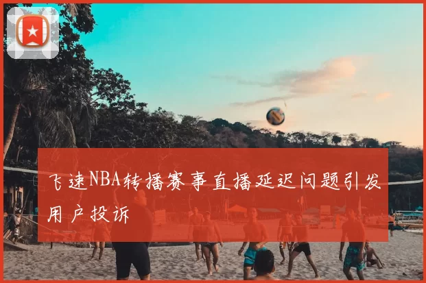 飞速NBA转播赛事直播延迟问题引发用户投诉