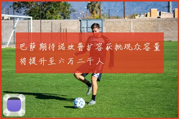 巴萨期待诺坎普扩容获批观众容量将提升至六万二千人
