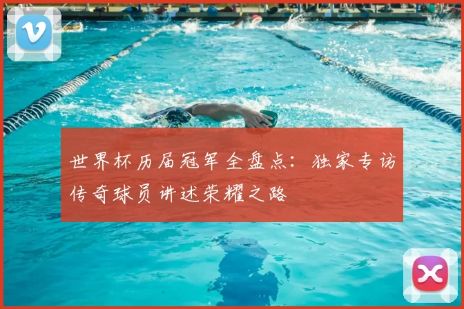 世界杯历届冠军全盘点：独家专访传奇球员讲述荣耀之路