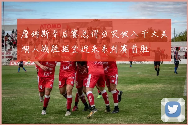 詹姆斯季后赛总得分突破八千大关湖人战胜掘金迎来系列赛首胜