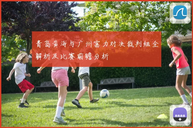 青岛黄海与广州富力对决裁判组全解析及比赛前瞻分析