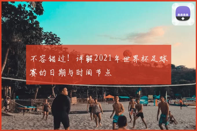 不容错过！详解2021年世界杯足球赛的日期与时间节点