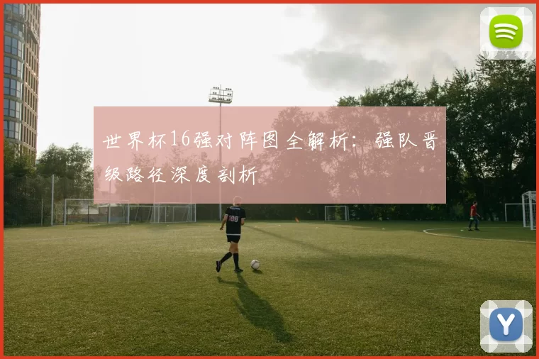 世界杯16强对阵图全解析：强队晋级路径深度剖析